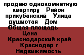 продаю однокомнатную квартиру › Район ­ прикубанский › Улица ­ душистая › Дом ­ 50 › Общая площадь ­ 33 › Цена ­ 1 100 - Краснодарский край, Краснодар г. Недвижимость » Квартиры продажа   . Краснодарский край,Краснодар г.